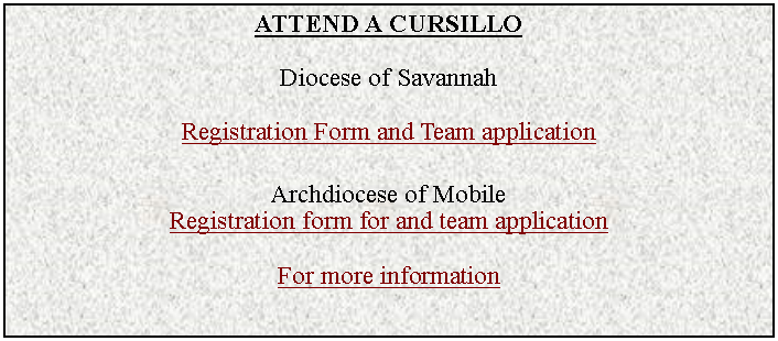 Text Box: DIOCESE OF SAVANNAHRegister to serve on a Cursillo team.Download the form and send to the team rector/aCursillo 126 for menJanuary 25 - 28, 2024Rector: Ed ArmijoCursillo 127 for womenFebruary 2 - 6, 2024Rectora: Chrissy BundrickFor more information